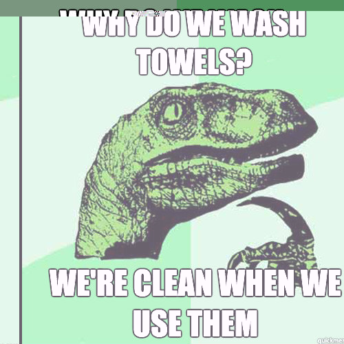 Why do we wash towels? We're clean when we use them  Philosoraptor