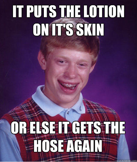 IT PUTS THE LOTION ON IT'S SKIN OR ELSE IT GETS THE HOSE AGAIN  Bad Luck Brian