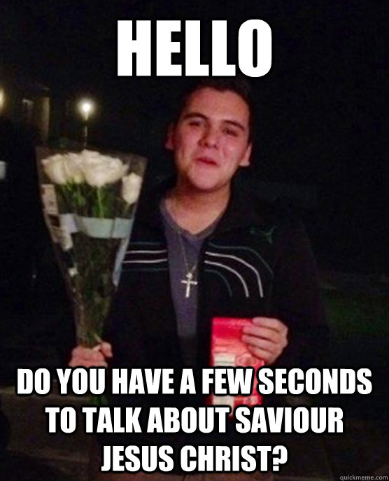 Hello Do you have a few seconds to talk about saviour jesus christ?  Friendzone Johnny