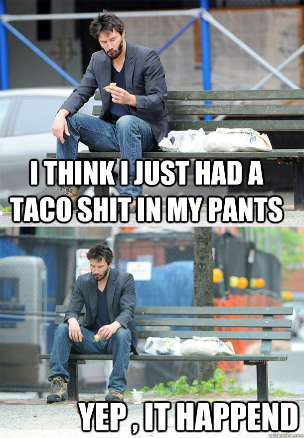 i think i just had a taco shit in my pants yep , it happend  Sad Keanu