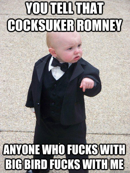 You tell that cocksuker Romney Anyone who fucks with Big Bird fucks with me  