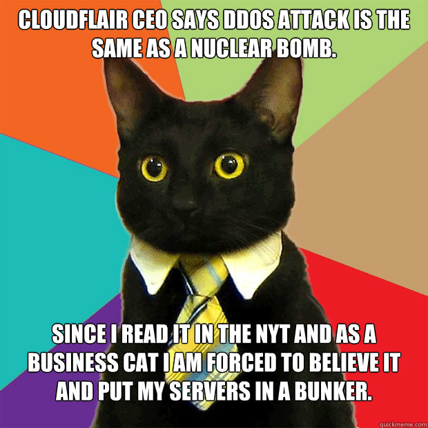 Cloudflair CEO says DDOS attack is the same as a Nuclear Bomb. Since I read it in the NYT and as a business cat I am forced to believe it and put my servers in a bunker.  Business Cat