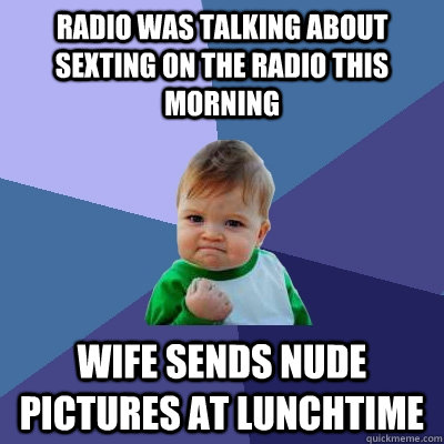 radio was talking about sexting on the radio this morning wife sends nude pictures at lunchtime  Success Kid