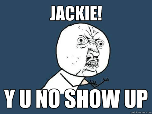 Jackie! y u no show up  Y U No