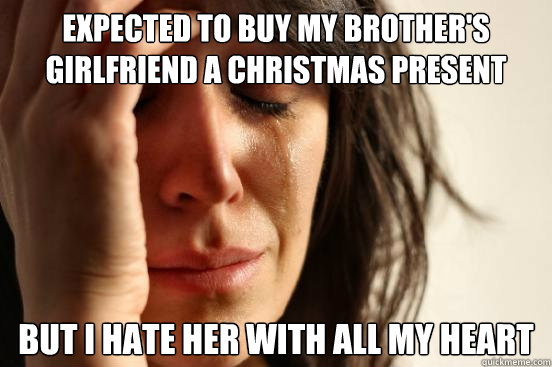 Expected to buy my brother's girlfriend a christmas present but i hate her with all my heart  First World Problems