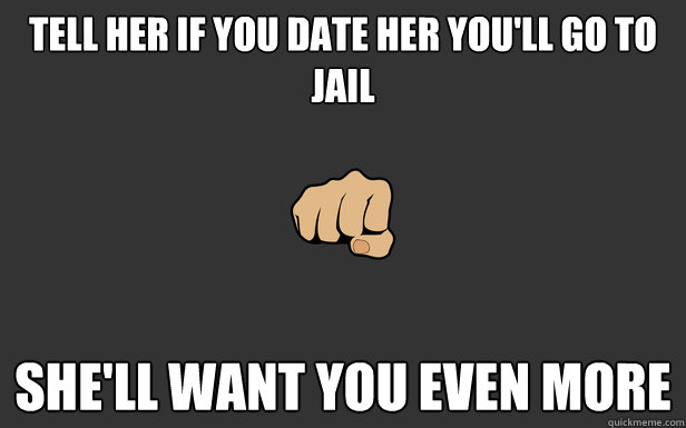 Tell her if you date her you'll go to jail She'll want you even more  BroTip