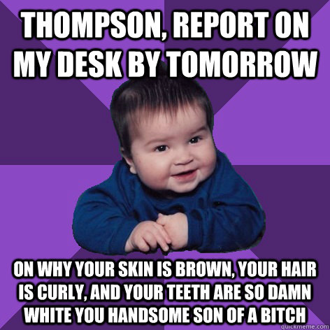 Thompson, report on my desk by tomorrow on why your skin is brown, your hair is curly, and your teeth are so damn white you handsome son of a bitch  Entrepreneur Infant