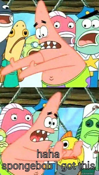  HAHA SPONGEBOB I GOT THIS Push it somewhere else Patrick