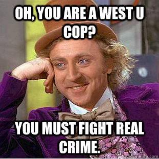 Oh, you are a West U Cop? You must fight real crime. - Oh, you are a West U Cop? You must fight real crime.  Condescending Wonka