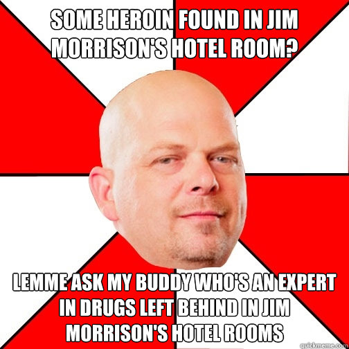 some heroin found in jim morrison's hotel room? lemme ask my buddy who's an expert in drugs left behind in jim morrison's hotel rooms - some heroin found in jim morrison's hotel room? lemme ask my buddy who's an expert in drugs left behind in jim morrison's hotel rooms  Pawn Star