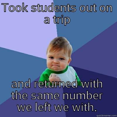 TOOK STUDENTS OUT ON A TRIP AND RETURNED WITH THE SAME NUMBER WE LEFT WITH. Success Kid