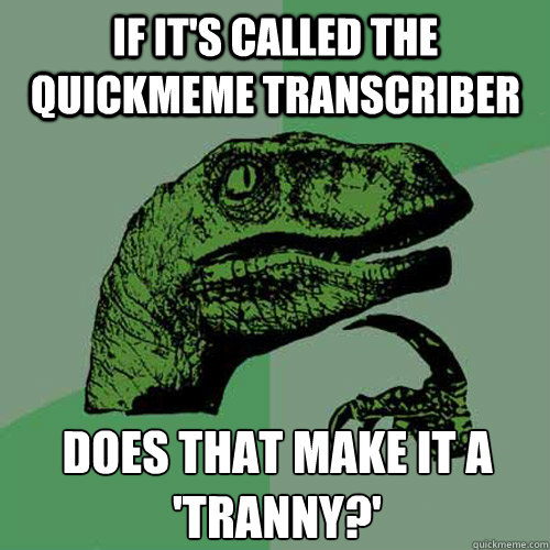 if it's called the quickmeme transcriber does that make it a 'tranny?' - if it's called the quickmeme transcriber does that make it a 'tranny?'  Philosoraptor