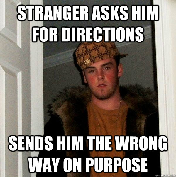 Stranger asks him for directions sends him the wrong way on purpose  Scumbag Steve