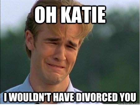 Oh Katie i wouldn't have divorced you  1990s Problems