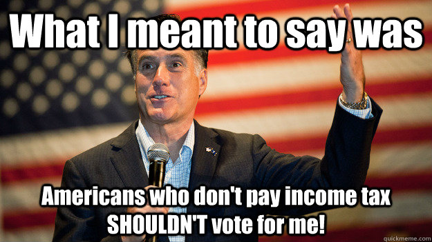 What I meant to say was Americans who don't pay income tax SHOULDN'T vote for me! - What I meant to say was Americans who don't pay income tax SHOULDN'T vote for me!  Mitt for the win