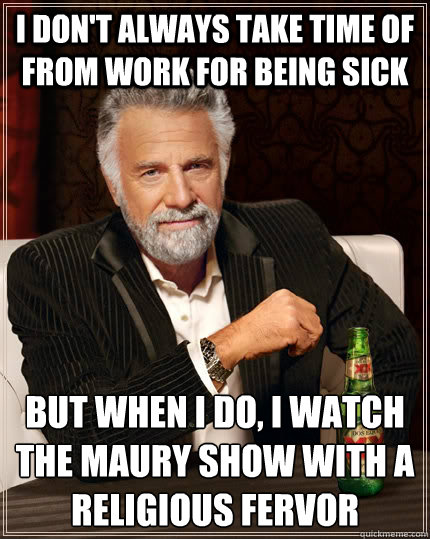 I don't always take time of from work for being sick but when I do, I watch the maury show with a religious fervor - I don't always take time of from work for being sick but when I do, I watch the maury show with a religious fervor  The Most Interesting Man In The World