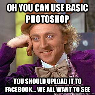 Oh you can use basic photoshop you should upload it to facebook... we all want to see  Condescending Wonka