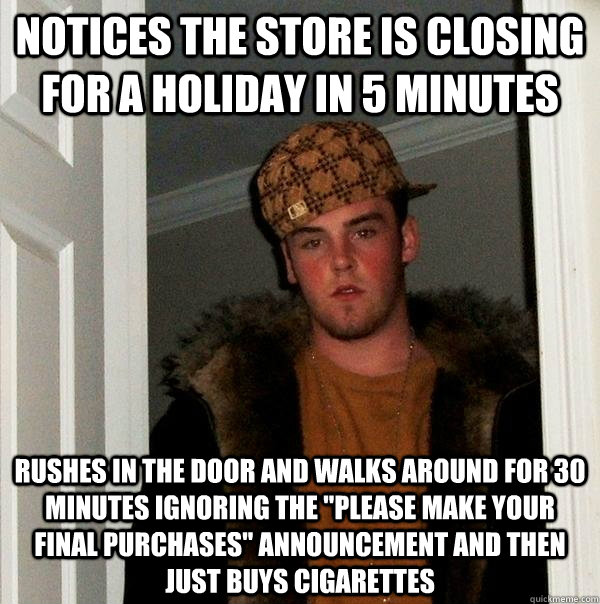 Notices the store is closing for a holiday in 5 minutes Rushes in the door and walks around for 30 minutes ignoring the 