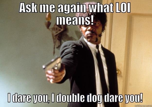 ASK ME AGAIN WHAT LOI MEANS! I DARE YOU, I DOUBLE DOG DARE YOU! Samuel L Jackson