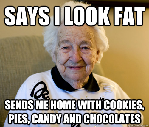 Says I look fat Sends me home with cookies, pies, candy and chocolates  Scumbag Grandma