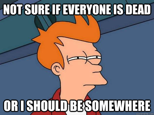 Not sure if everyone is dead Or I should be somewhere  Futurama Fry