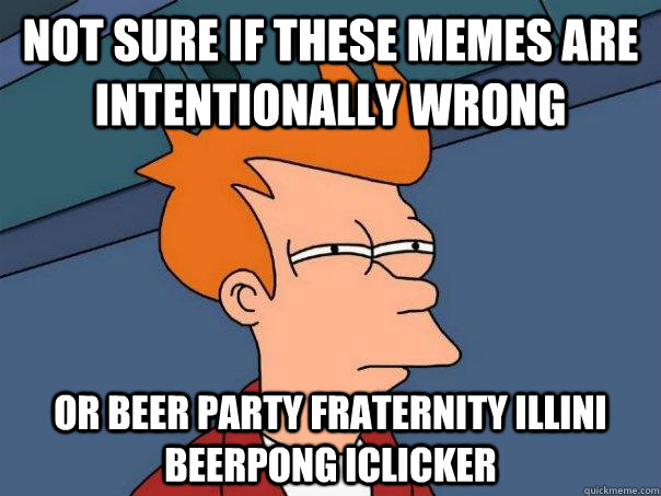 Not sure if these memes are intentionally wrong Or beer party fraternity illini beerpong iclicker - Not sure if these memes are intentionally wrong Or beer party fraternity illini beerpong iclicker  Futurama Fry