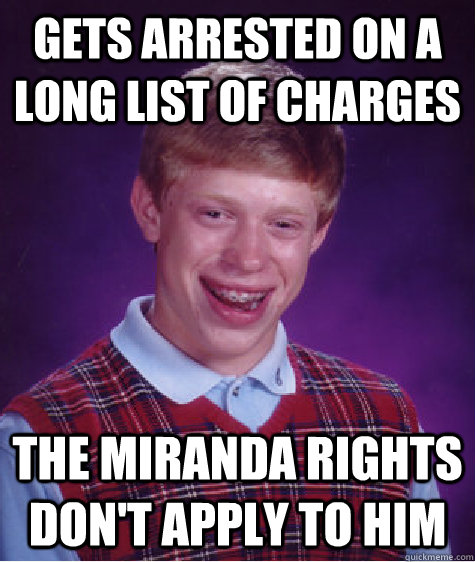 gets arrested on a long list of charges the Miranda rights don't apply to him  Bad Luck Brian