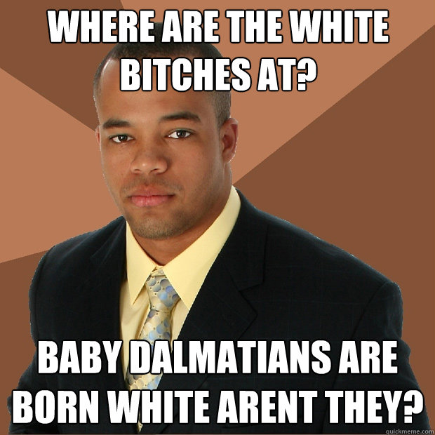 Where are the white bitches at? Baby dalmatians are born white arent they?  Successful Black Man