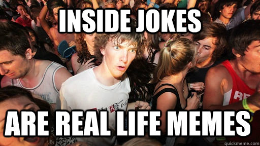 inside jokes are real life memes  Sudden Clarity Clarence