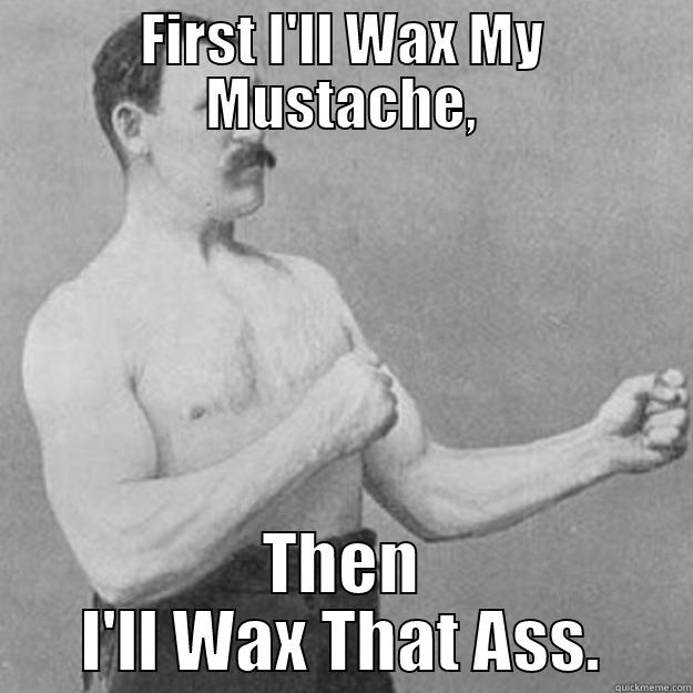 Mustache First - FIRST I'LL WAX MY MUSTACHE, THEN I'LL WAX THAT ASS. overly manly man