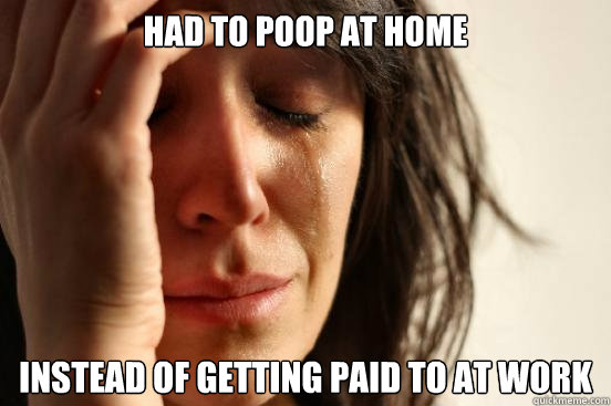 Had to Poop at home Instead of getting paid to at work  First World Problems