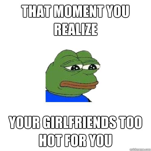 That moment you realize your girlfriends too hot for you   Sad Frog