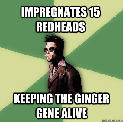 impregnates 15 redheads  keeping the ginger gene alive  Helpful Tyler Durden