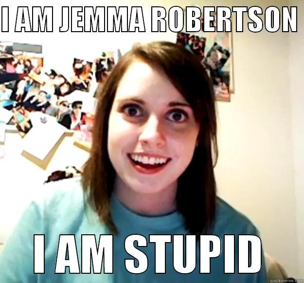 I AM JEMMA ROBERTSON  I AM STUPID Overly Attached Girlfriend