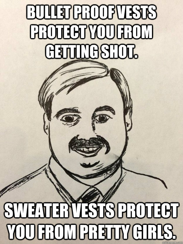 Bullet proof vests protect you from getting shot. Sweater vests protect