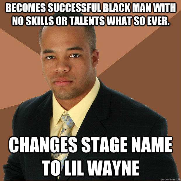 becomes successful black man with no skills or talents what so ever. changes stage name to lil Wayne  Successful Black Man