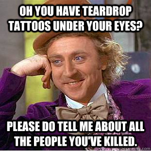 Oh you have teardrop tattoos under your eyes? Please do tell me about all the people you've killed.  Condescending Wonka