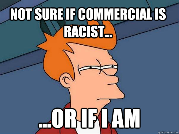 Not sure if commercial is racist... ...or if I am  Futurama Fry