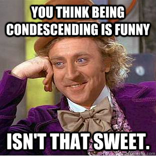 You think being condescending is funny Isn't that sweet.  Creepy Wonka