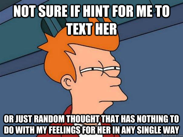 Not sure if hint for me to text her Or just random thought that has nothing to do with my feelings for her in any single way  Futurama Fry