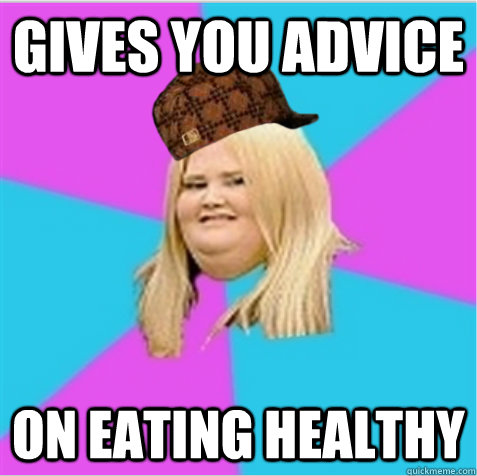 gives you advice on eating healthy  scumbag fat girl