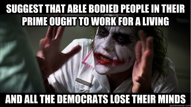 suggest that able bodied people in their prime ought to work for a living and all the democrats lose their minds - suggest that able bodied people in their prime ought to work for a living and all the democrats lose their minds  Joker Mind Loss