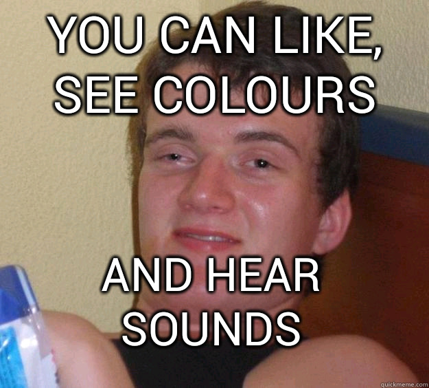 you can like, see colours  and hear sounds  10 Guy