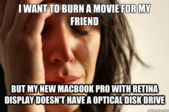 I want to burn a movie for my friend  but my new macbook pro with retina display doesn't have a optical disk drive - I want to burn a movie for my friend  but my new macbook pro with retina display doesn't have a optical disk drive  First World Problems