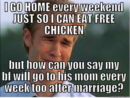 I GO HOME EVERY WEEKEND JUST SO I CAN EAT FREE CHICKEN BUT HOW CAN YOU SAY MY BF WILL GO TO HIS MOM EVERY WEEK TOO AFTER MARRIAGE? 1990s Problems