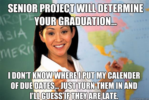 Senior Project will determine your graduation... I don't know where I put my calender of due dates... just turn them in and I'll guess if they are late.  Unhelpful High School Teacher