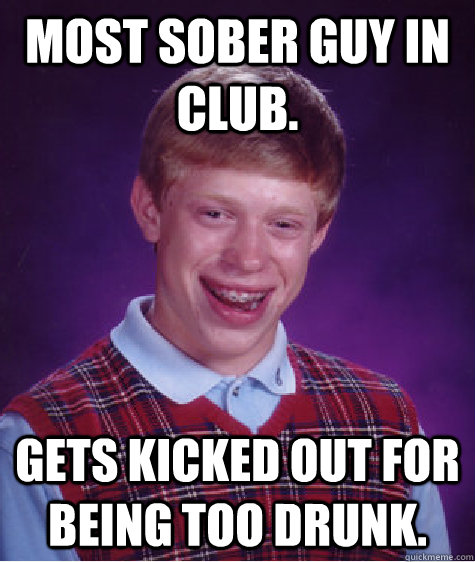 Most sober guy in club. Gets kicked out for being too drunk.  Bad Luck Brian