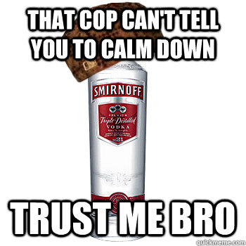 That cop can't tell you to calm down  trust me bro  Scumbag Alcohol