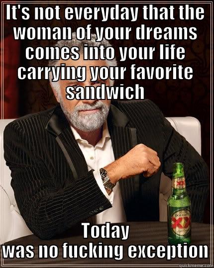 Fuck it - IT'S NOT EVERYDAY THAT THE WOMAN OF YOUR DREAMS COMES INTO YOUR LIFE CARRYING YOUR FAVORITE SANDWICH TODAY WAS NO FUCKING EXCEPTION The Most Interesting Man In The World