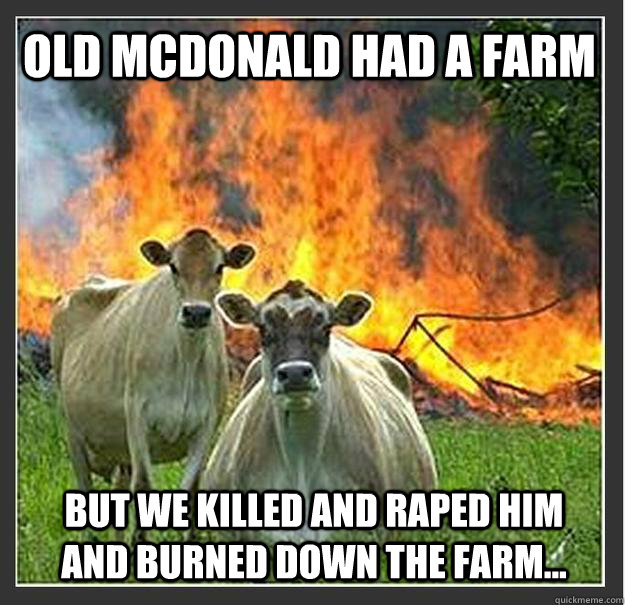 Old mcdonald had a farm But we killed and raped him and burned down the farm...   Evil cows